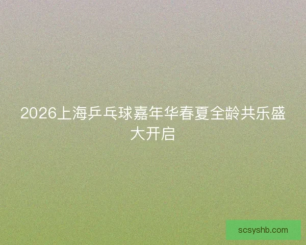 2026上海乒乓球嘉年华春夏全龄共乐盛大开启