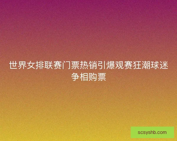 世界女排联赛门票热销引爆观赛狂潮球迷争相购票