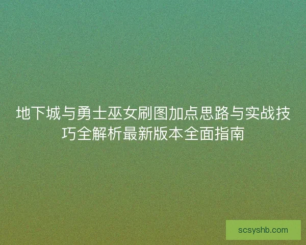 地下城与勇士巫女刷图加点思路与实战技巧全解析最新版本全面指南