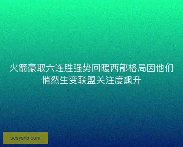 火箭豪取六连胜强势回暖西部格局因他们悄然生变联盟关注度飙升