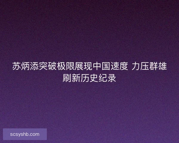 苏炳添突破极限展现中国速度 力压群雄刷新历史纪录